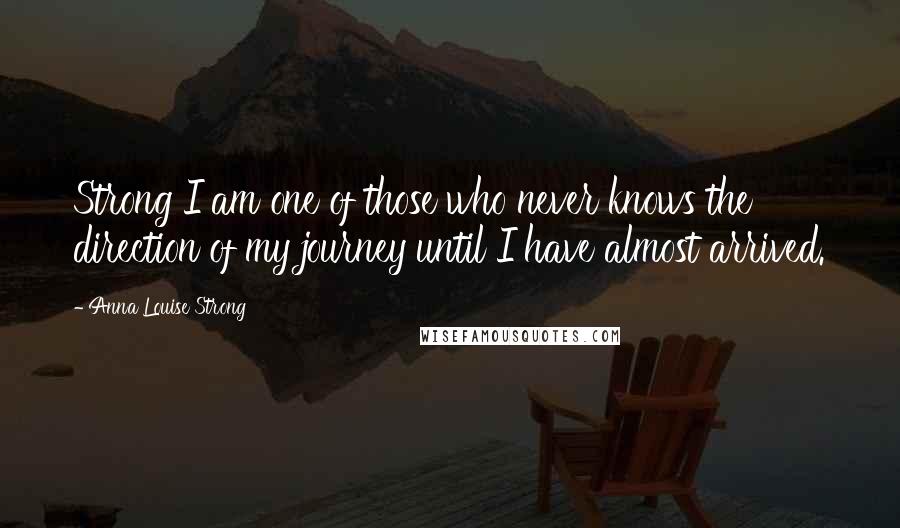 Anna Louise Strong Quotes: Strong I am one of those who never knows the direction of my journey until I have almost arrived.