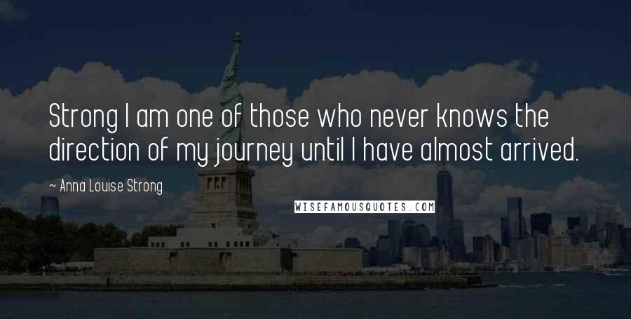 Anna Louise Strong Quotes: Strong I am one of those who never knows the direction of my journey until I have almost arrived.