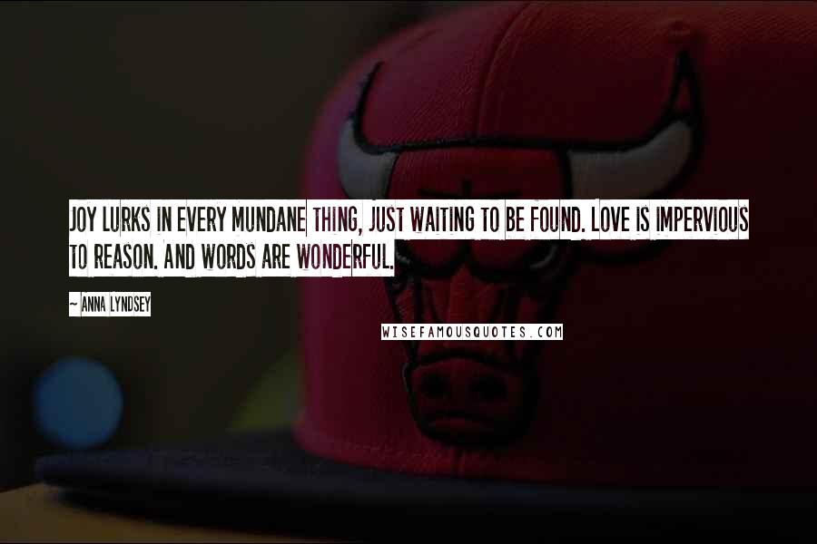 Anna Lyndsey Quotes: Joy lurks in every mundane thing, just waiting to be found. Love is impervious to reason. And words are wonderful.