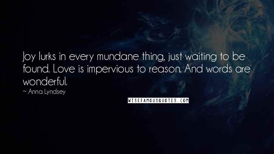 Anna Lyndsey Quotes: Joy lurks in every mundane thing, just waiting to be found. Love is impervious to reason. And words are wonderful.