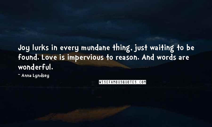 Anna Lyndsey Quotes: Joy lurks in every mundane thing, just waiting to be found. Love is impervious to reason. And words are wonderful.