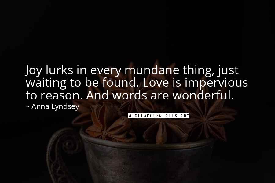 Anna Lyndsey Quotes: Joy lurks in every mundane thing, just waiting to be found. Love is impervious to reason. And words are wonderful.