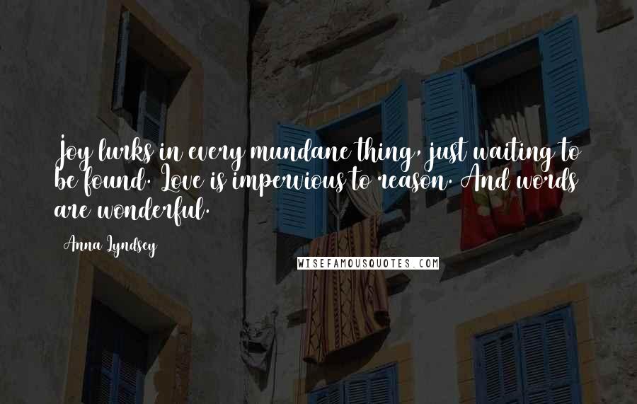 Anna Lyndsey Quotes: Joy lurks in every mundane thing, just waiting to be found. Love is impervious to reason. And words are wonderful.
