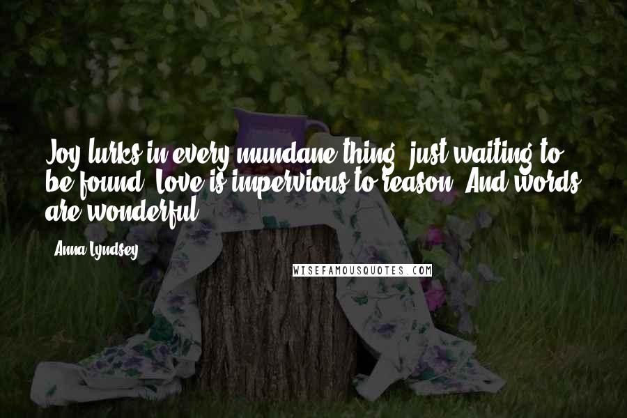 Anna Lyndsey Quotes: Joy lurks in every mundane thing, just waiting to be found. Love is impervious to reason. And words are wonderful.