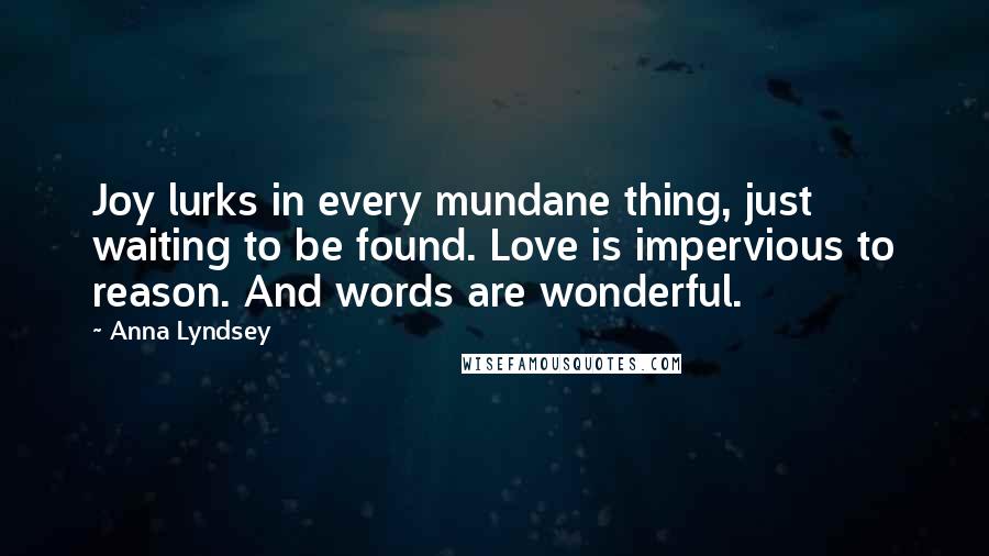 Anna Lyndsey Quotes: Joy lurks in every mundane thing, just waiting to be found. Love is impervious to reason. And words are wonderful.