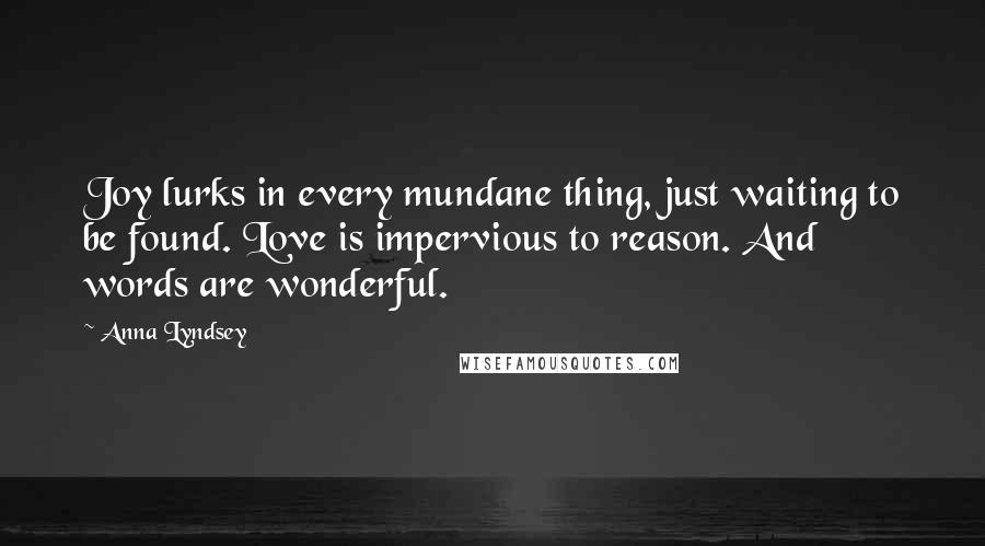 Anna Lyndsey Quotes: Joy lurks in every mundane thing, just waiting to be found. Love is impervious to reason. And words are wonderful.