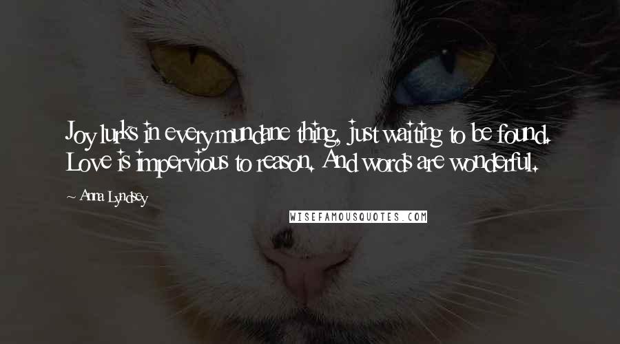 Anna Lyndsey Quotes: Joy lurks in every mundane thing, just waiting to be found. Love is impervious to reason. And words are wonderful.