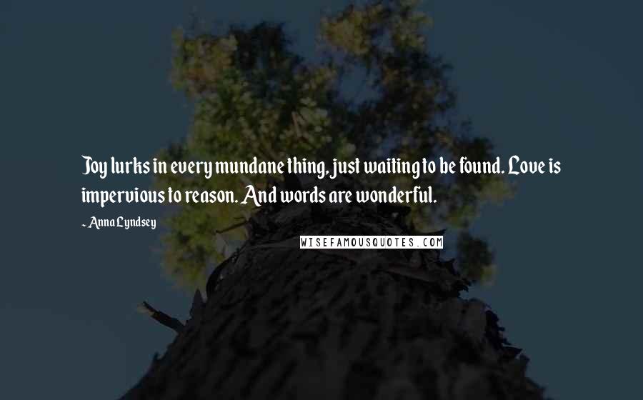 Anna Lyndsey Quotes: Joy lurks in every mundane thing, just waiting to be found. Love is impervious to reason. And words are wonderful.