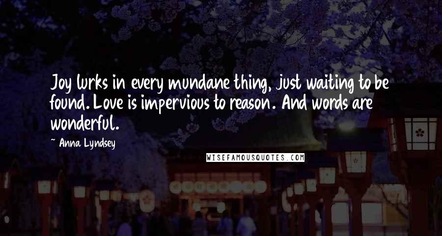 Anna Lyndsey Quotes: Joy lurks in every mundane thing, just waiting to be found. Love is impervious to reason. And words are wonderful.