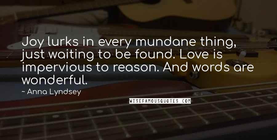 Anna Lyndsey Quotes: Joy lurks in every mundane thing, just waiting to be found. Love is impervious to reason. And words are wonderful.