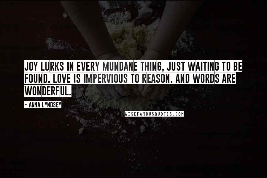 Anna Lyndsey Quotes: Joy lurks in every mundane thing, just waiting to be found. Love is impervious to reason. And words are wonderful.