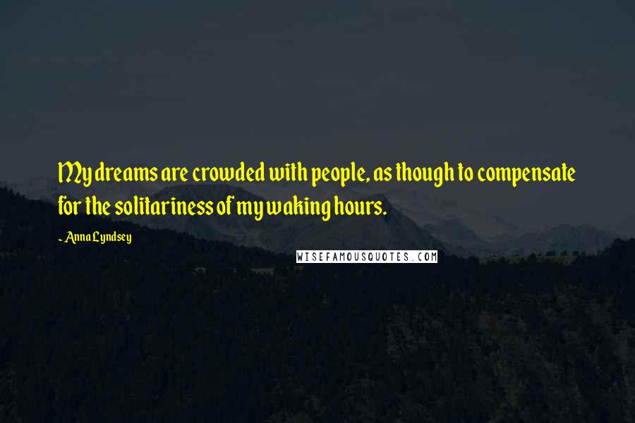 Anna Lyndsey Quotes: My dreams are crowded with people, as though to compensate for the solitariness of my waking hours.