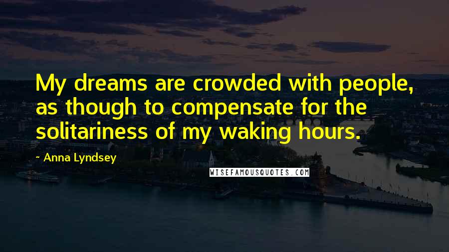 Anna Lyndsey Quotes: My dreams are crowded with people, as though to compensate for the solitariness of my waking hours.