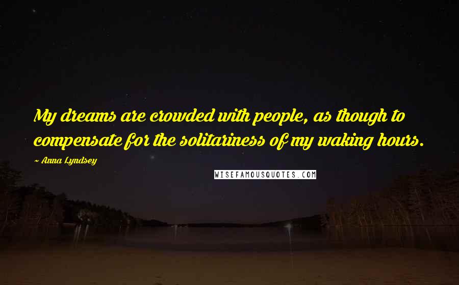 Anna Lyndsey Quotes: My dreams are crowded with people, as though to compensate for the solitariness of my waking hours.