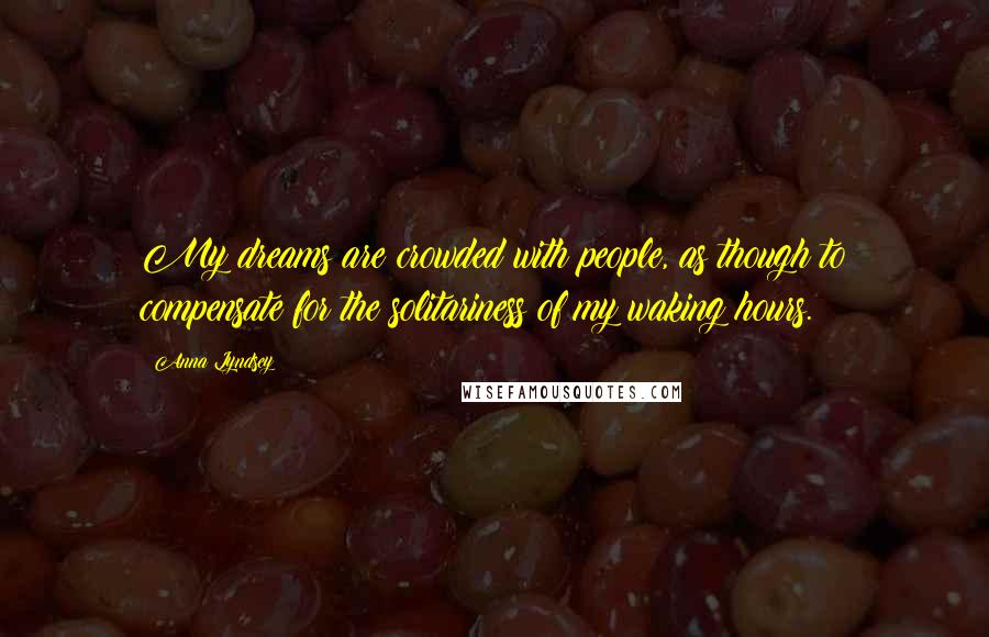 Anna Lyndsey Quotes: My dreams are crowded with people, as though to compensate for the solitariness of my waking hours.