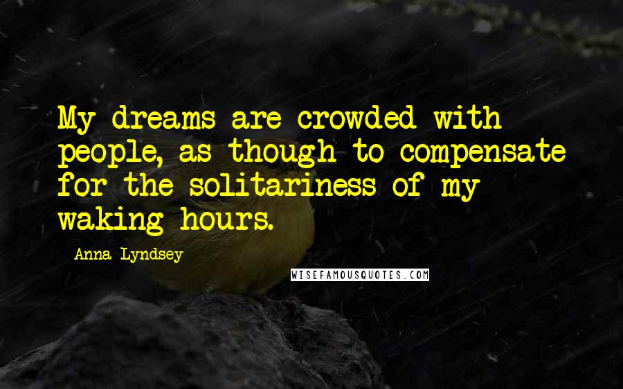 Anna Lyndsey Quotes: My dreams are crowded with people, as though to compensate for the solitariness of my waking hours.