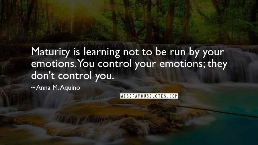 Anna M. Aquino Quotes: Maturity is learning not to be run by your emotions. You control your emotions; they don't control you.
