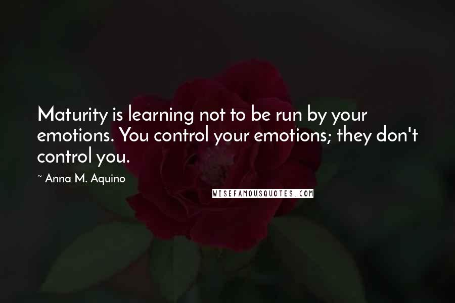 Anna M. Aquino Quotes: Maturity is learning not to be run by your emotions. You control your emotions; they don't control you.