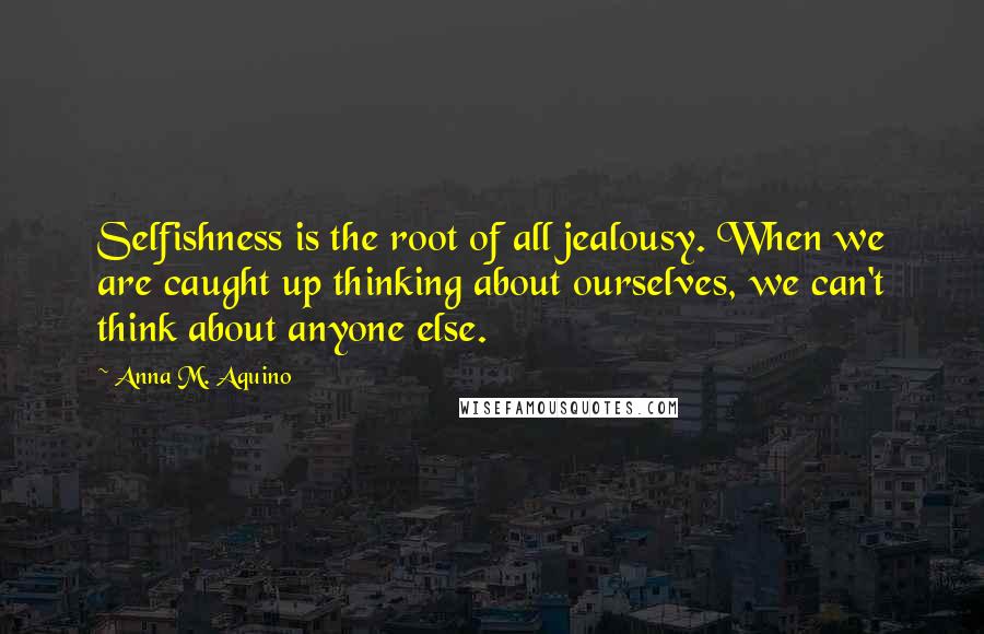 Anna M. Aquino Quotes: Selfishness is the root of all jealousy. When we are caught up thinking about ourselves, we can't think about anyone else.