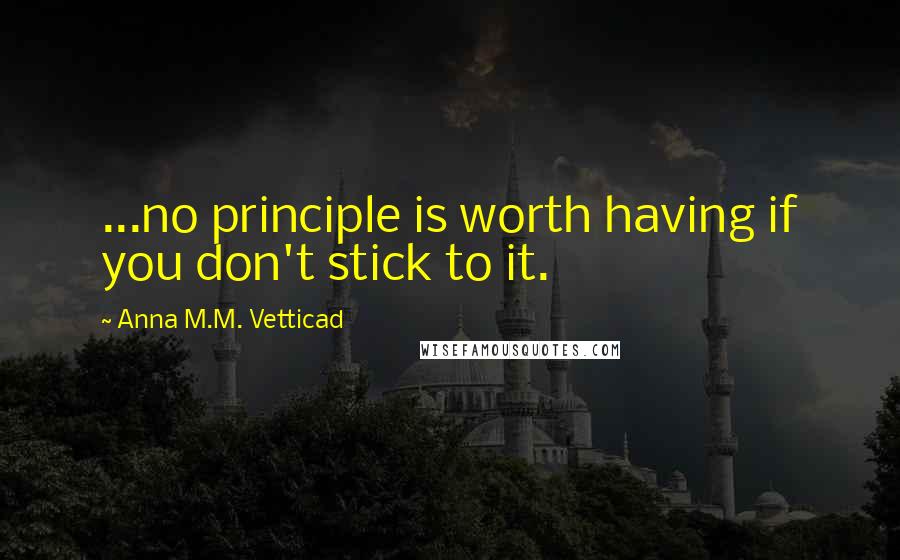 Anna M.M. Vetticad Quotes: ...no principle is worth having if you don't stick to it.