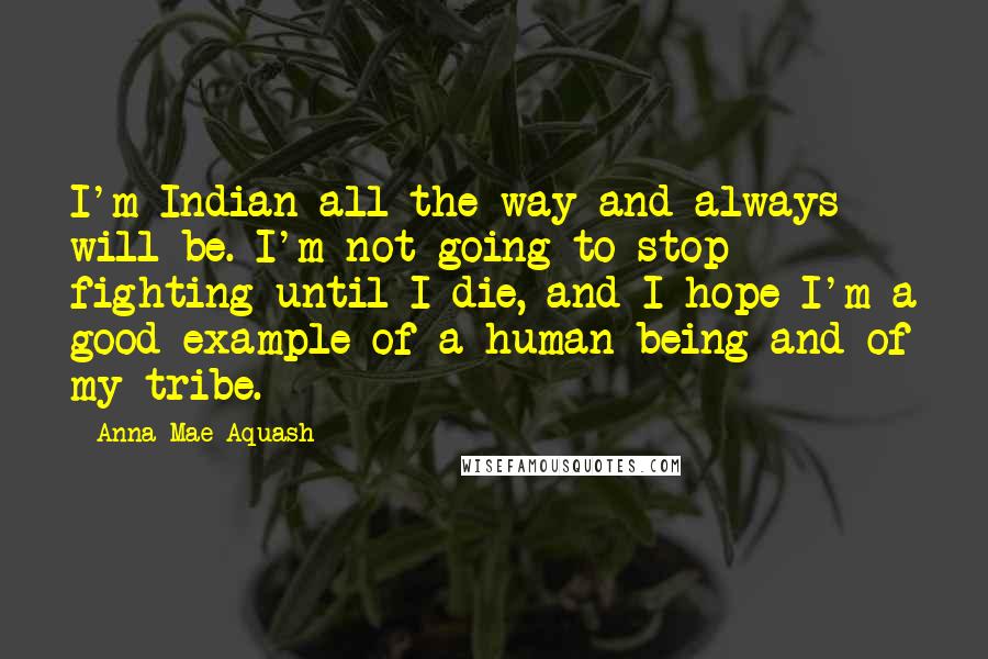Anna Mae Aquash Quotes: I'm Indian all the way and always will be. I'm not going to stop fighting until I die, and I hope I'm a good example of a human being and of my tribe.