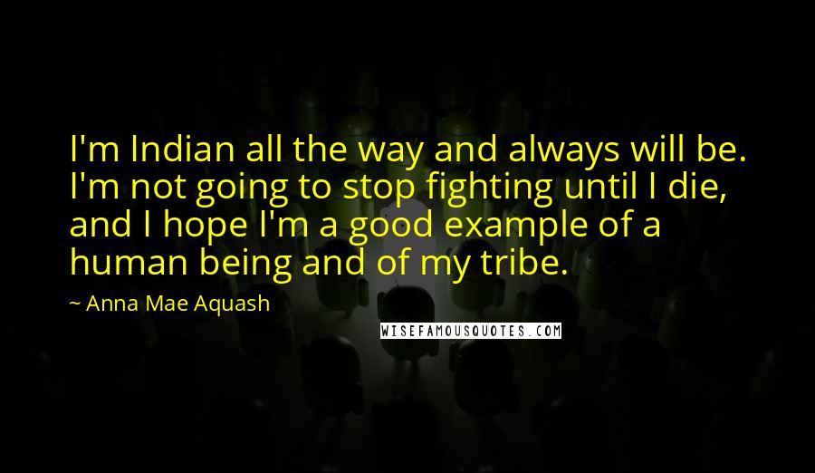 Anna Mae Aquash Quotes: I'm Indian all the way and always will be. I'm not going to stop fighting until I die, and I hope I'm a good example of a human being and of my tribe.