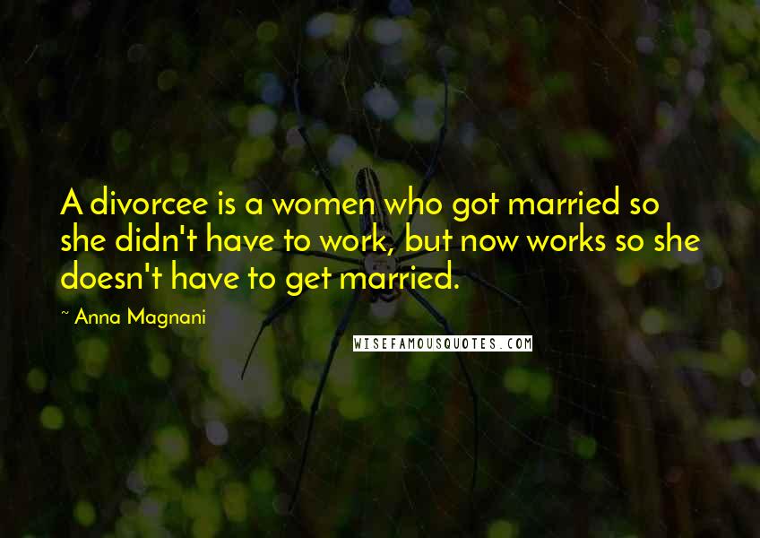 Anna Magnani Quotes: A divorcee is a women who got married so she didn't have to work, but now works so she doesn't have to get married.