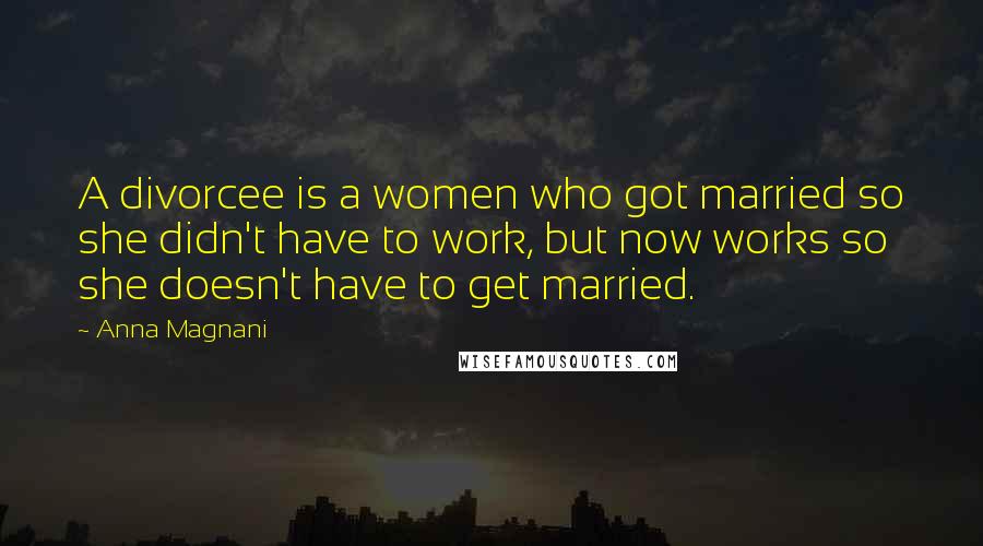 Anna Magnani Quotes: A divorcee is a women who got married so she didn't have to work, but now works so she doesn't have to get married.