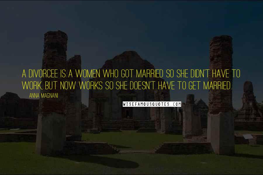 Anna Magnani Quotes: A divorcee is a women who got married so she didn't have to work, but now works so she doesn't have to get married.
