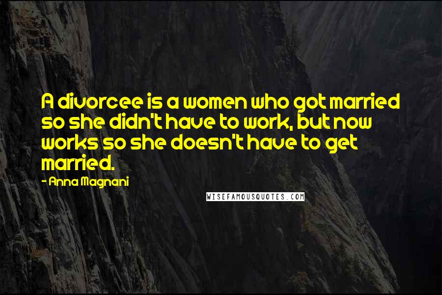 Anna Magnani Quotes: A divorcee is a women who got married so she didn't have to work, but now works so she doesn't have to get married.
