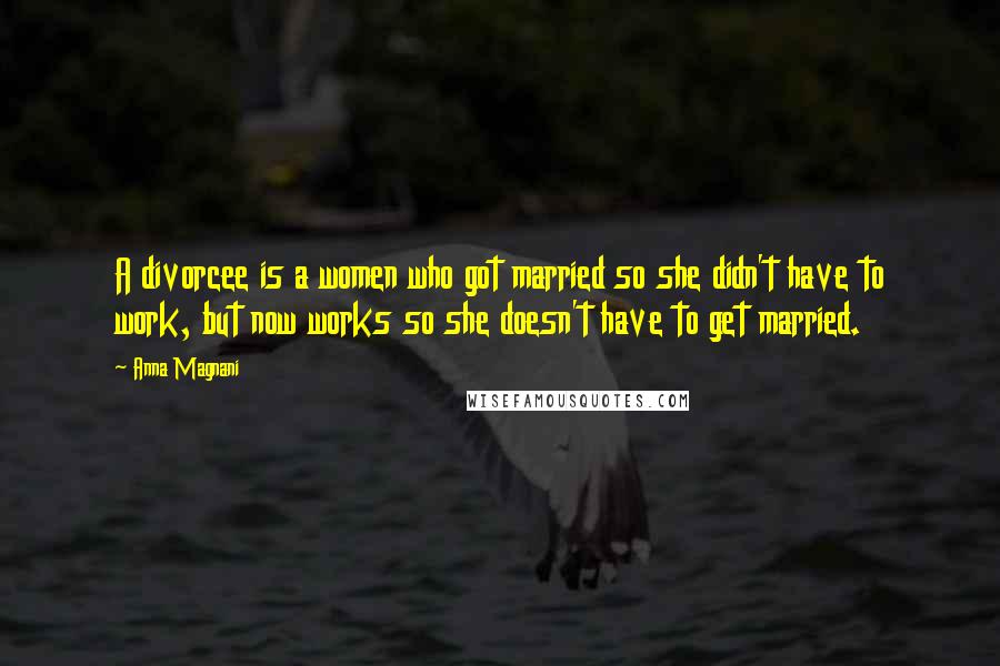 Anna Magnani Quotes: A divorcee is a women who got married so she didn't have to work, but now works so she doesn't have to get married.
