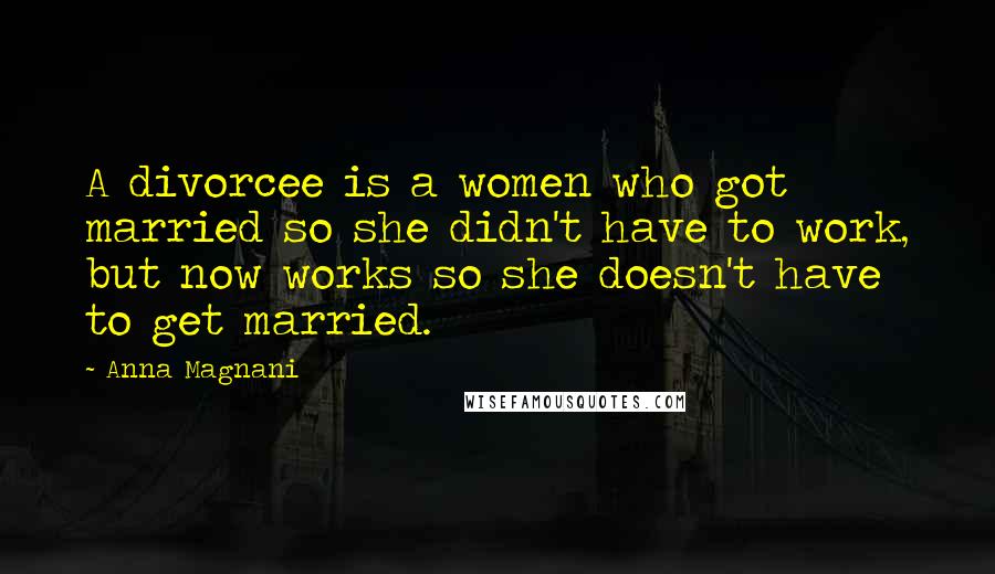 Anna Magnani Quotes: A divorcee is a women who got married so she didn't have to work, but now works so she doesn't have to get married.