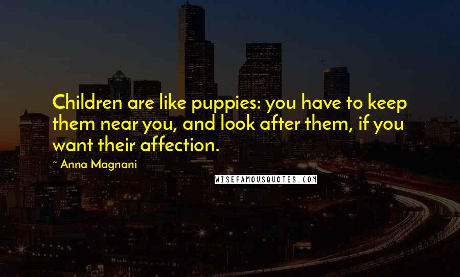 Anna Magnani Quotes: Children are like puppies: you have to keep them near you, and look after them, if you want their affection.