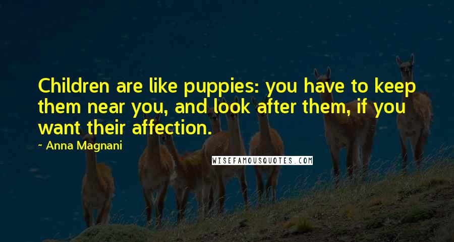 Anna Magnani Quotes: Children are like puppies: you have to keep them near you, and look after them, if you want their affection.