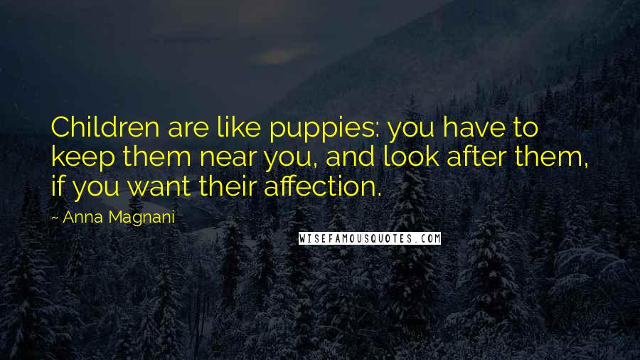 Anna Magnani Quotes: Children are like puppies: you have to keep them near you, and look after them, if you want their affection.