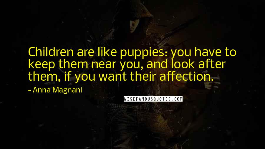 Anna Magnani Quotes: Children are like puppies: you have to keep them near you, and look after them, if you want their affection.