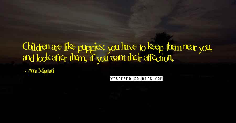 Anna Magnani Quotes: Children are like puppies: you have to keep them near you, and look after them, if you want their affection.