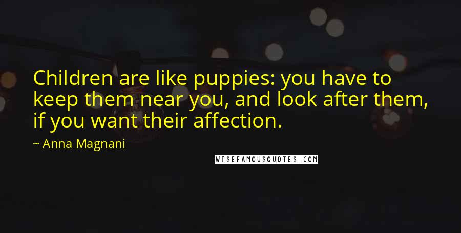 Anna Magnani Quotes: Children are like puppies: you have to keep them near you, and look after them, if you want their affection.