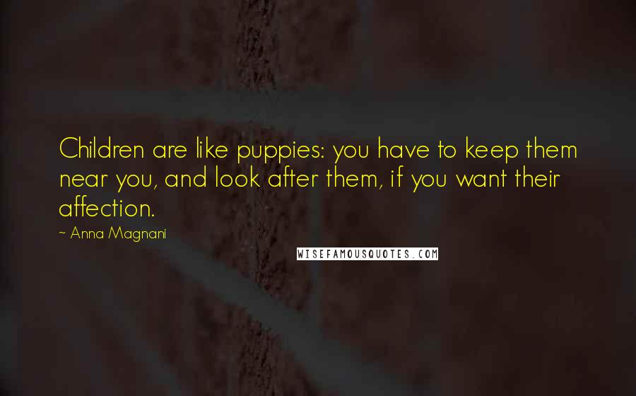 Anna Magnani Quotes: Children are like puppies: you have to keep them near you, and look after them, if you want their affection.