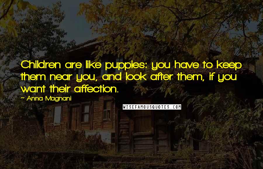 Anna Magnani Quotes: Children are like puppies: you have to keep them near you, and look after them, if you want their affection.