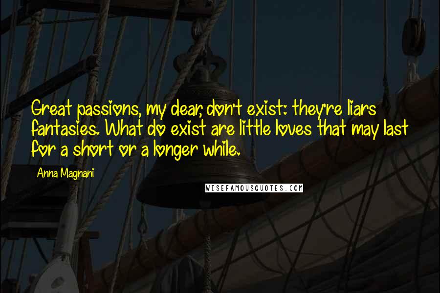 Anna Magnani Quotes: Great passions, my dear, don't exist: they're liars fantasies. What do exist are little loves that may last for a short or a longer while.