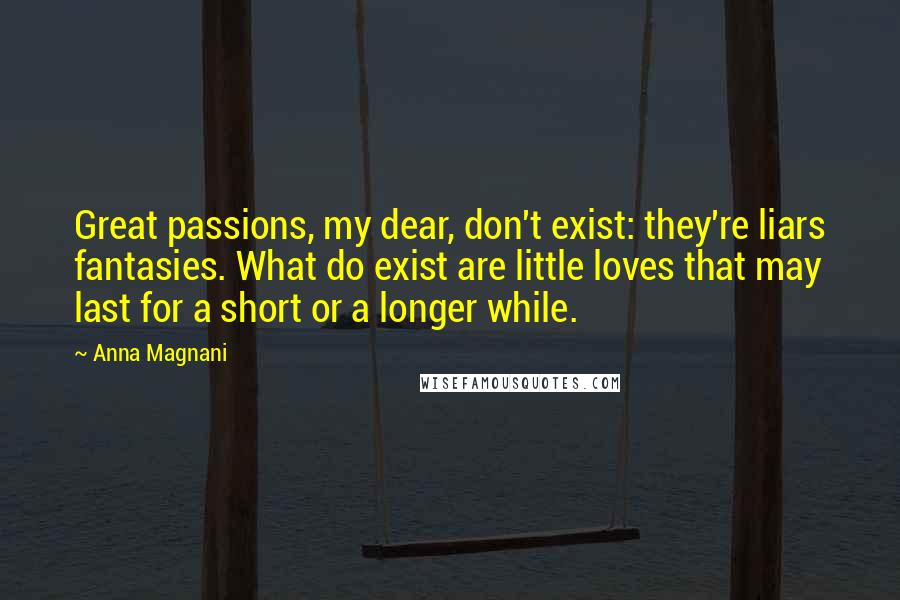 Anna Magnani Quotes: Great passions, my dear, don't exist: they're liars fantasies. What do exist are little loves that may last for a short or a longer while.