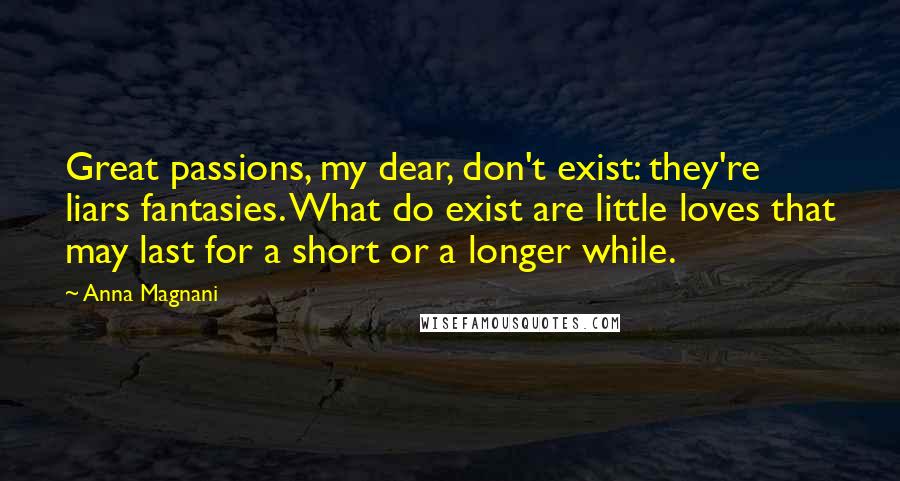 Anna Magnani Quotes: Great passions, my dear, don't exist: they're liars fantasies. What do exist are little loves that may last for a short or a longer while.