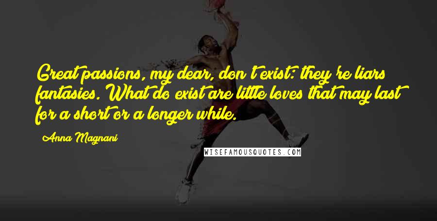 Anna Magnani Quotes: Great passions, my dear, don't exist: they're liars fantasies. What do exist are little loves that may last for a short or a longer while.