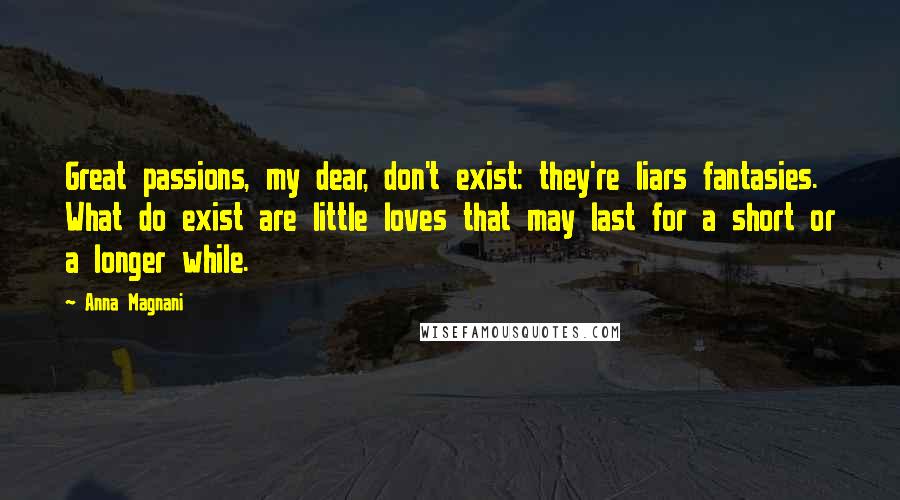 Anna Magnani Quotes: Great passions, my dear, don't exist: they're liars fantasies. What do exist are little loves that may last for a short or a longer while.