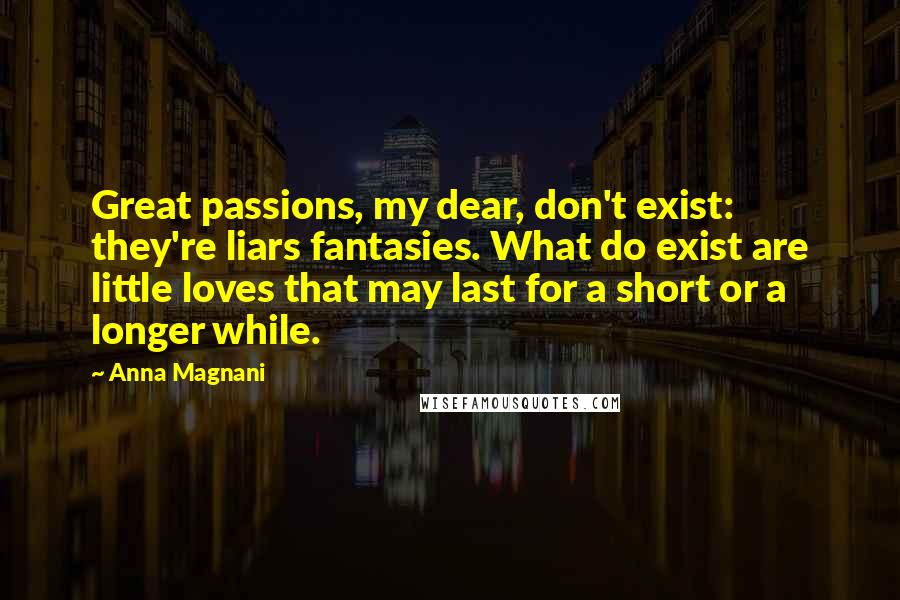 Anna Magnani Quotes: Great passions, my dear, don't exist: they're liars fantasies. What do exist are little loves that may last for a short or a longer while.