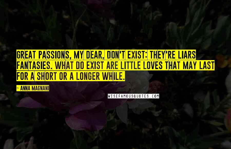 Anna Magnani Quotes: Great passions, my dear, don't exist: they're liars fantasies. What do exist are little loves that may last for a short or a longer while.