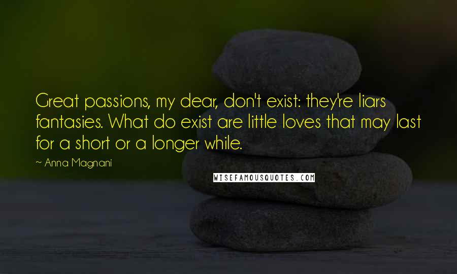 Anna Magnani Quotes: Great passions, my dear, don't exist: they're liars fantasies. What do exist are little loves that may last for a short or a longer while.