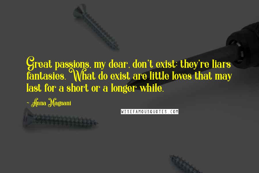 Anna Magnani Quotes: Great passions, my dear, don't exist: they're liars fantasies. What do exist are little loves that may last for a short or a longer while.