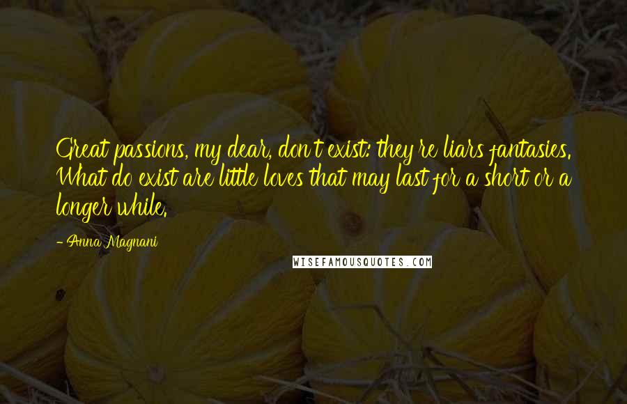 Anna Magnani Quotes: Great passions, my dear, don't exist: they're liars fantasies. What do exist are little loves that may last for a short or a longer while.